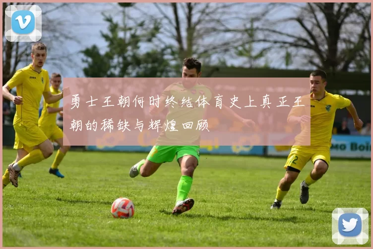 勇士王朝何时终结体育史上真正王朝的稀缺与辉煌回顾