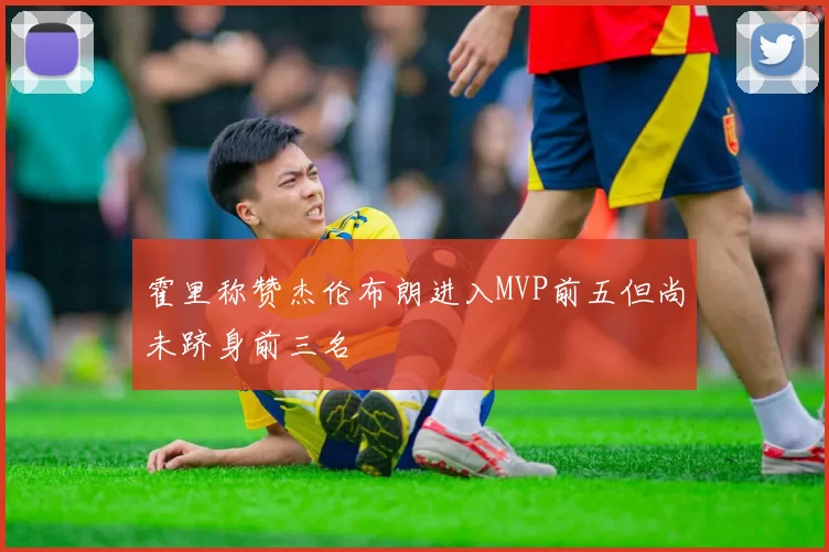霍里称赞杰伦布朗进入MVP前五但尚未跻身前三名