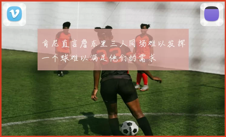肯尼直言詹东里三人同场难以发挥一个球难以满足他们的需求