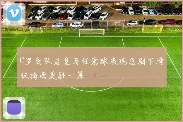 C罗离队后皇马任意球表现急剧下滑仅梅西更胜一筹
