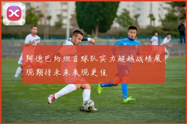 阿德巴约坦言球队实力超越战绩展现期待未来表现更佳