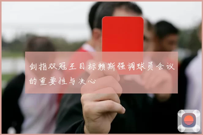 剑指双冠王目标赖斯强调球员会议的重要性与决心
