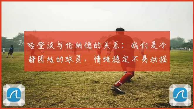 哈登谈与伦纳德的关系：我们是冷静团结的球员，情绪稳定不易动摇