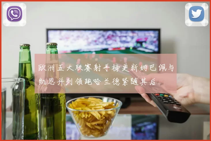 欧洲五大联赛射手榜更新姆巴佩与凯恩并列领跑哈兰德紧随其后
