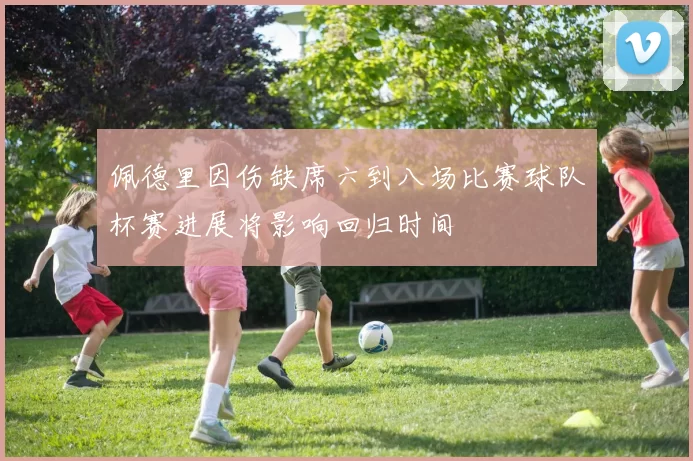 佩德里因伤缺席六到八场比赛球队杯赛进展将影响回归时间